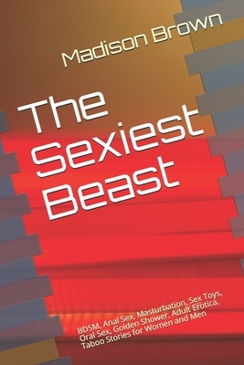 The Sexiest Beast: BDSM, Anal Sex, Masturbation, Sex Toys, Oral Sex, Golden Shower, Adult Erotica, Taboo Stories for Women and Men by Madison Brown