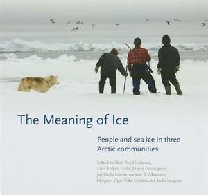 The Meaning of Ice: People and Sea Ice in Three Arctic Communities by Henry Huntington, Lene Kielsen Holm, Shari Gearheard