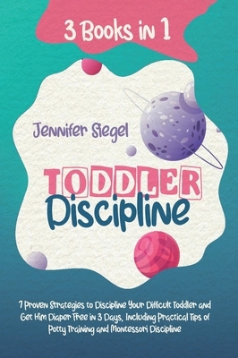 Toddler Discipline: 3 Books in 1: 7 Proven Strategies to Discipline Your Difficult Toddler and Get Him Diaper Free in 3 Days, Including Pr by Jennifer Siegel