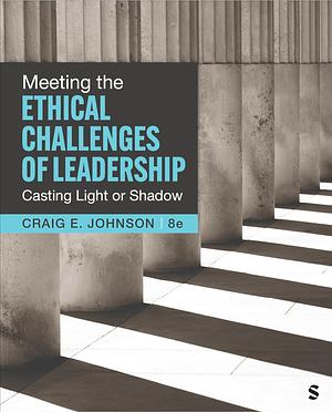 Meeting the Ethical Challenges of Leadership: Casting Light Or Shadow (8th ed.) by Craig E. Johnson