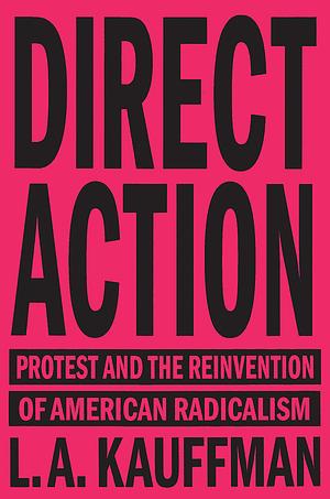 Direct Action: Protest and the Reinvention of American Radicalism by L.A. Kauffman