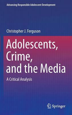 Adolescents, Crime, and the Media: A Critical Analysis by Christopher J. Ferguson