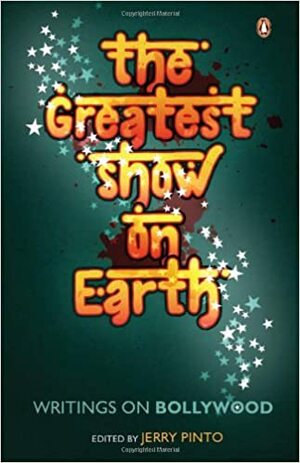 The Greatest Show on Earth: Writings On Bollywood by Jerry Pinto