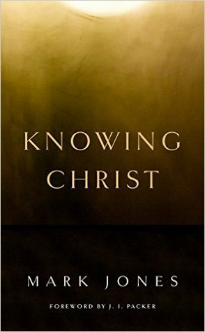 Knowing Christ by Mark Jones, J.I. Packer