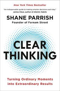 Clear Thinking: Turning Ordinary Moments into Extraordinary Results by Shane Parrish