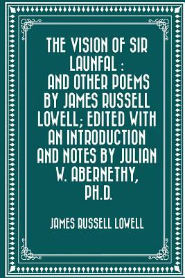 The Vision of Sir Launfal: And Other Poems by James Russell Lowell; Edited with an Introduction and Notes by Julian W. Abernethy, Ph.D. by James Russell Lowell