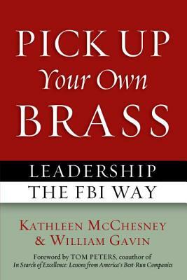 Pick Up Your Own Brass: Leadership the FBI Way by William Gavin, Tom Peters, Kathleen McChesney