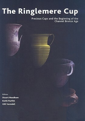 The Ringlemere Cup: Precious Cups and the Beginning of the Channel Bronze Age by G. Varndell, Stuart P. Needham, Keith Parfitt