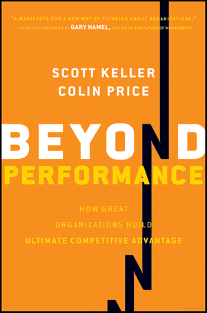 Beyond Performance How Great Organizations Build Ultimate Competitive Advantage by Scott Keller, Colin Price