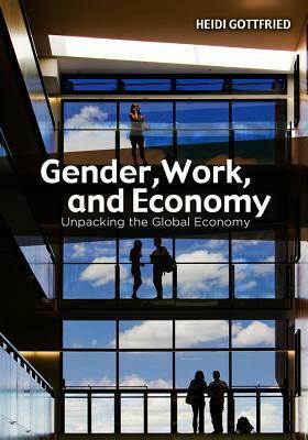 Gender, Work, and Economy: Unpacking the Global Economy by Heidi Gottfried