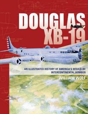 Douglas XB-19: An Illustrated History of America's Would-Be Intercontinental Bomber by William Wolf