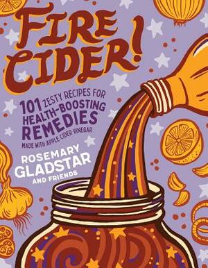 Fire Cider!: 101 Zesty Recipes for Health-Boosting Remedies Made with Apple Cider Vinegar by Rosemary Gladstar