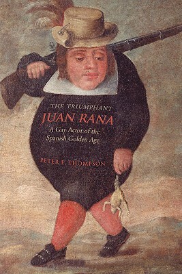 The Triumphant Juan Rana: A Gay Actor of the Spanish Golden Age by Peter E. Thompson