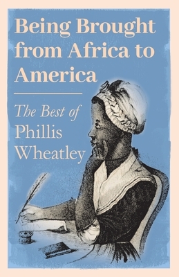 Being Brought from Africa to America - The Best of Phillis Wheatley by Phillis Wheatley