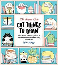 101 Super Cute Cat Things to Draw: Draw, doodle, and color a plethora of purrfectly pawsome felines and quirky cat mash-ups by Lulu Mayo
