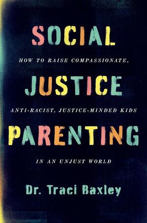 Social Justice Parenting: How to Raise Compassionate, Anti-Racist, Justice-Minded Kids in an Unjust World by Dr. Traci Baxley