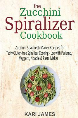 The Zucchini Spiralizer Cookbook: 101 Zucchini Spaghetti Maker Recipes for Tasty Gluten-free Spiralizer Cooking - use with Paderno, Veggetti, Noodle & by Kari James
