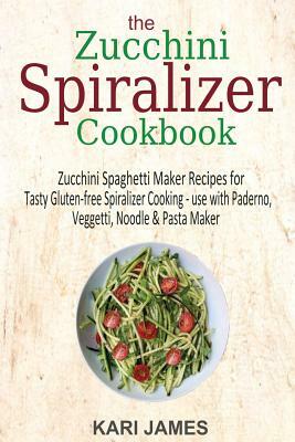 The Zucchini Spiralizer Cookbook: 101 Zucchini Spaghetti Maker Recipes for Tasty Gluten-free Spiralizer Cooking - use with Paderno, Veggetti, Noodle & by Kari James