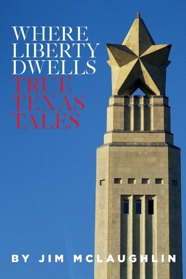 Where Liberty Dwells: True Texas Tales by Jim McLaughlin
