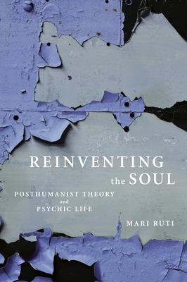 Reinventing the Soul: Posthumanist Theory and Psychic Life by Mari Ruti