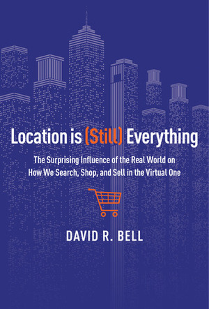 Location Is (Still) Everything: The Surprising Influence of the Real World on How We Search, Shop, and Sell in the Virtual One by David R. Bell