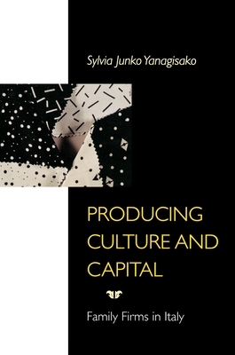 Producing Culture and Capital: Family Firms in Italy by Sylvia Junko Yanagisako