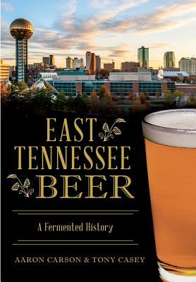 East Tennessee Beer: A Fermented History by Tony Casey, Aaron Carson