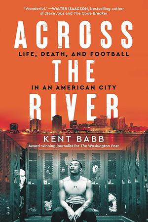 Across the River: Life, Death, and Football in an American City by Kent Babb