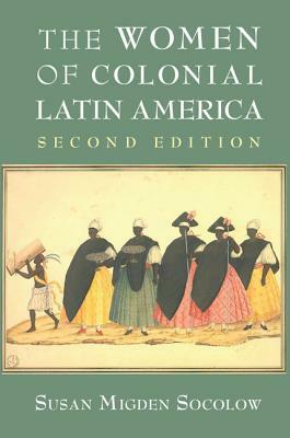 The Women of Colonial Latin America by Susan Migden Socolow