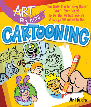Art for Kids: Cartooning: The Only Cartooning Book You'll Ever Need to Be the Artist You've Always Wanted to Be by Art Roche