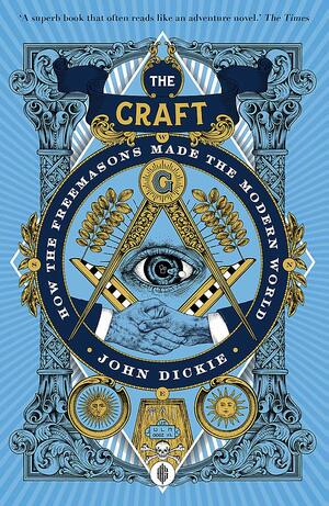 The Craft: How the Freemasons Made the Modern World by John Dickie