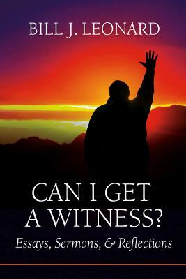 Can I Get a Witness?: Essays, Sermons, and Reflections by Bill J. Leonard