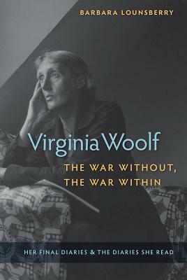 Virginia Woolf, the War Without, the War Within: Her Final Diaries and the Diaries She Read by Barbara Lounsberry