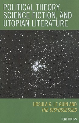 Political Theory, Science Fiction, and Utopian Literature: Ursula K. Le Guin and the Dispossessed by Tony Burns
