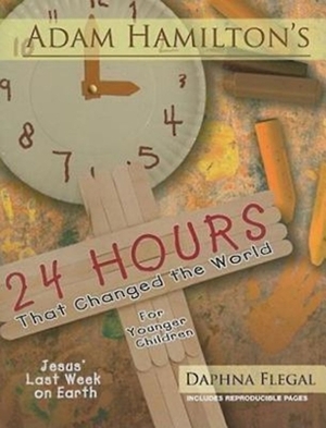 24 Hours That Changed the World for Younger Children: Jesus' Last Week on Earth by Adam Hamilton