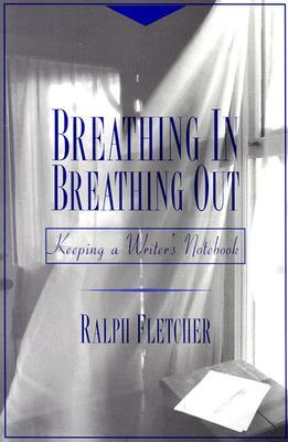 Breathing In, Breathing Out: Keeping a Writer's Notebook by Ralph Fletcher