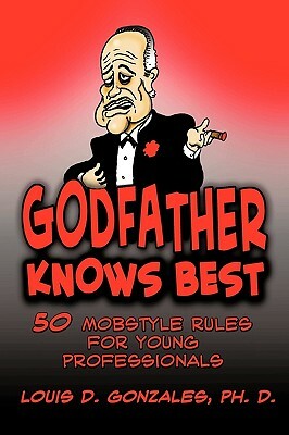 Godfather Knows Best: 50 Mobstyle Rules for Young Professionals by Louis D. Gonzales Ph. D.