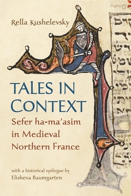 Tales in Context: Sefer Ha-Ma'asim in Medieval Northern France by Rella Kushelevsky, Elisheva Baumgarten