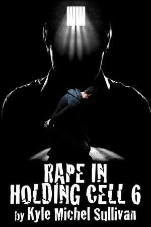 Rape in Holding Cell 6 by Kyle Michel Sullivan