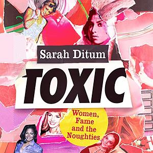 Toxic: Women, Fame, and the Noughties by Sarah Ditum