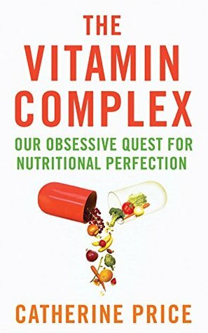 The Vitamin Complex: Our Obsessive Quest for Nutritional Perfection by Catherine Price