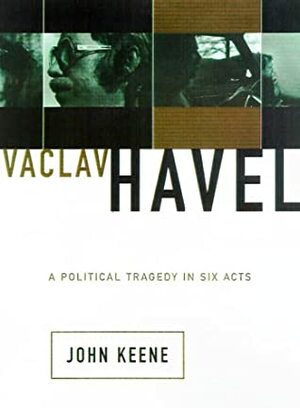 Václav Havel: A Political Tragedy In Six Acts by John Keane