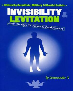 Invisibility & Levitation: How-To Keys to Personal Performances: Utilized by Occultists, Military & Martial Artists by Commander X