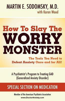 How to Slay the Worry Monster! The Arsenal You Need to Defeat GAD (Generalized Anxiety Disorder) by Martin E. Sodomsky, Karen Wood