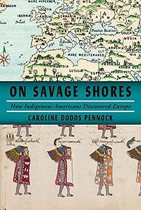 On Savage Shores: How Indigenous Americans Discovered Europe by Caroline Dodds Pennock