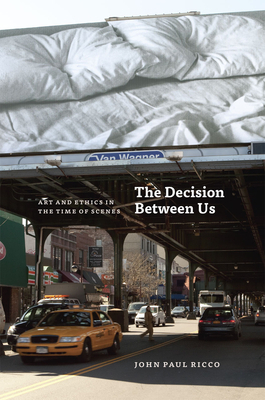 The Decision Between Us: Art and Ethics in the Time of Scenes by John Paul Ricco