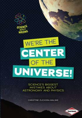 We're the Center of the Universe!: Science's Biggest Mistakes about Astronomy and Physics by Christine Zuchora-Walske