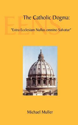 The Catholic Dogma: Extra Ecclesiam Nullus Omnino Salvatur by Michael Muller