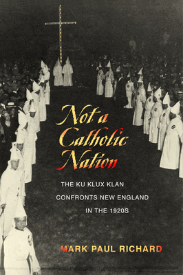 Not a Catholic Nation: The Ku Klux Klan Confronts New England in the 1920s by Mark Richard
