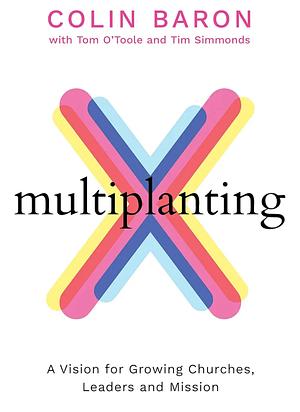 Multiplanting: A Vision for Growing Churches, Leaders and Mission by Tim Simmonds, Tom O'Toole, Colin Baron